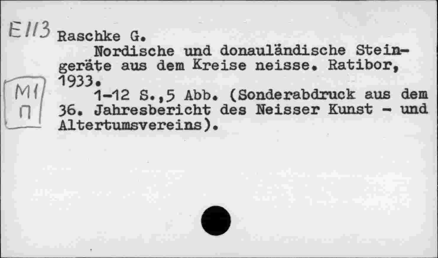 ﻿t‘ “ Raschke G.
Nordische und donauländische Steingeräte aus dem Kreise neisse. Ratibor, 1933.
1-12 S.,5 Abb. (Sonderabdruck aus dem 36. Jahresbericht des Neisser Kunst - und Altertumsvereins)•